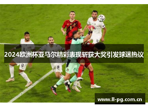 2024欧洲杯亚马尔精彩表现斩获大奖引发球迷热议