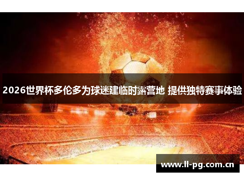 2026世界杯多伦多为球迷建临时露营地 提供独特赛事体验 2026世界杯多伦多为球迷建临时露营地 提供独特赛事体验