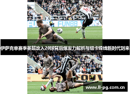伊萨克单赛季英超攻入20球背后爆发力解析与纽卡锋线新时代到来 伊萨克单赛季英超攻入20球背后爆发力解析与纽卡锋线新时代到来