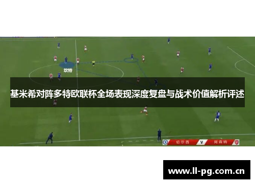 基米希对阵多特欧联杯全场表现深度复盘与战术价值解析评述 基米希对阵多特欧联杯全场表现深度复盘与战术价值解析评述