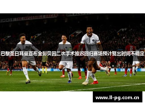 巴黎圣日耳曼宣布金彭贝因二次手术推迟回归赛场预计复出时间不确定 巴黎圣日耳曼宣布金彭贝因二次手术推迟回归赛场预计复出时间不确定