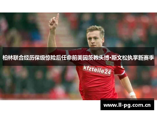 柏林联合经历保级惊险后任命前美因茨教头博·斯文松执掌新赛季 柏林联合经历保级惊险后任命前美因茨教头博·斯文松执掌新赛季