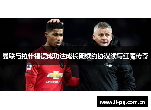 曼联与拉什福德成功达成长期续约协议续写红魔传奇 曼联与拉什福德成功达成长期续约协议续写红魔传奇