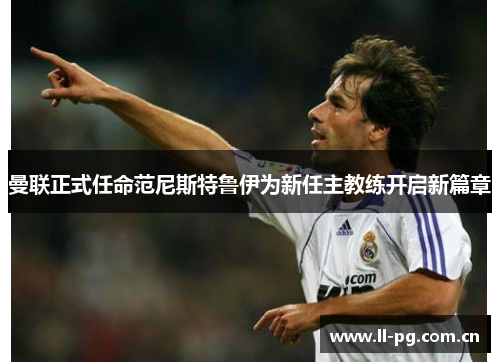 曼联正式任命范尼斯特鲁伊为新任主教练开启新篇章 曼联正式任命范尼斯特鲁伊为新任主教练开启新篇章
